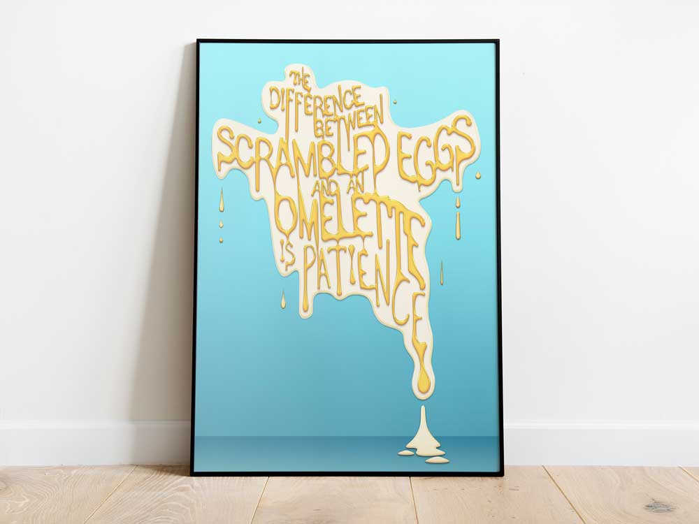 TYPOGRAPHY <br>
'The difference between scrambled eggs and an omelette is patience' Poster design featuring a quote that holds personal meaning. Typography is hand-drawn with Photoshop effects to create the illusion of egg yolk.